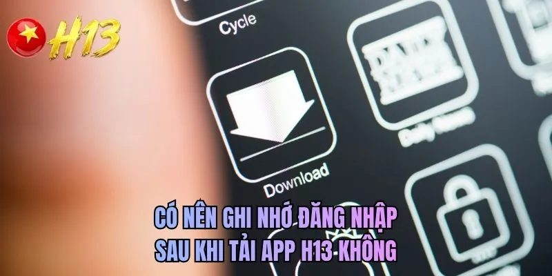 Có nên ghi nhớ đăng nhập sau khi tải app H13 không